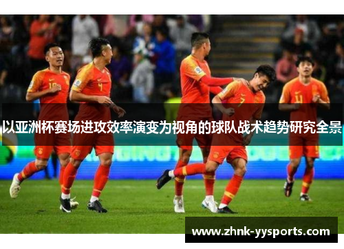 以亚洲杯赛场进攻效率演变为视角的球队战术趋势研究全景