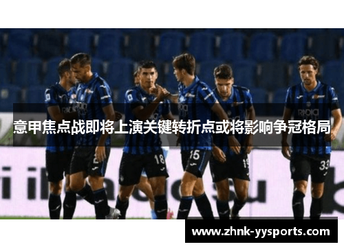 意甲焦点战即将上演关键转折点或将影响争冠格局 意甲焦点战即将上演关键转折点或将影响争冠格局