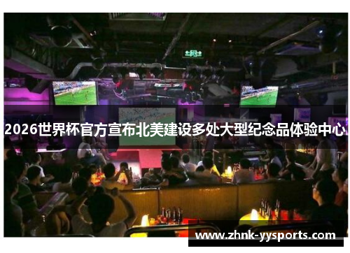 2026世界杯官方宣布北美建设多处大型纪念品体验中心