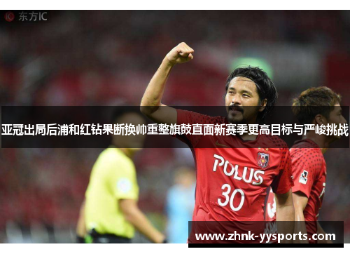 亚冠出局后浦和红钻果断换帅重整旗鼓直面新赛季更高目标与严峻挑战