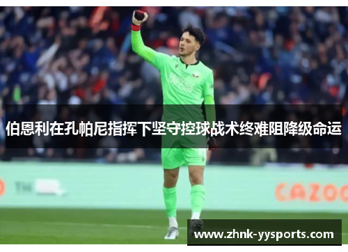 伯恩利在孔帕尼指挥下坚守控球战术终难阻降级命运 伯恩利在孔帕尼指挥下坚守控球战术终难阻降级命运
