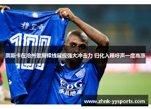 奥斯卡在沧州雄狮锋线展现强大冲击力 归化入籍呼声一度高涨 奥斯卡在沧州雄狮锋线展现强大冲击力 归化入籍呼声一度高涨