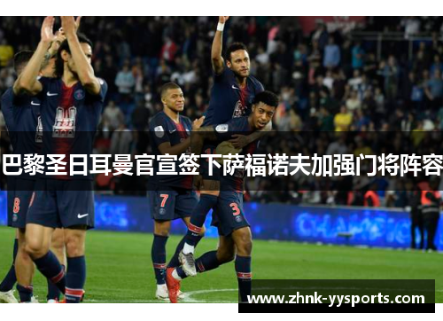 巴黎圣日耳曼官宣签下萨福诺夫加强门将阵容 巴黎圣日耳曼官宣签下萨福诺夫加强门将阵容