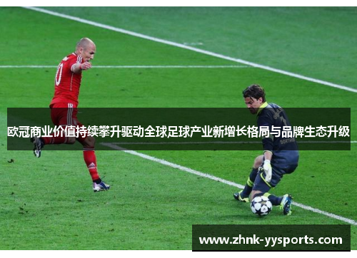 欧冠商业价值持续攀升驱动全球足球产业新增长格局与品牌生态升级 欧冠商业价值持续攀升驱动全球足球产业新增长格局与品牌生态升级