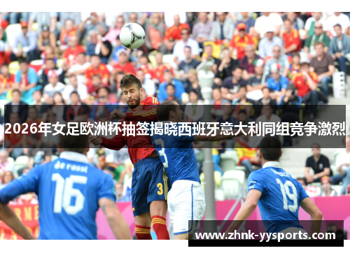 2026年女足欧洲杯抽签揭晓西班牙意大利同组竞争激烈