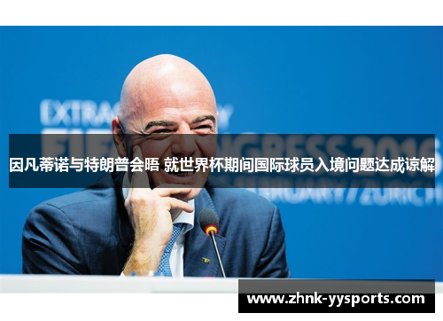 因凡蒂诺与特朗普会晤 就世界杯期间国际球员入境问题达成谅解