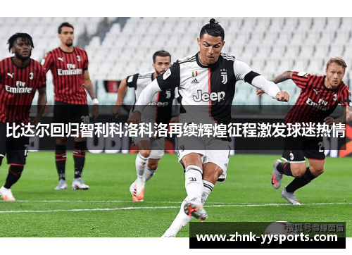 比达尔回归智利科洛科洛再续辉煌征程激发球迷热情 比达尔回归智利科洛科洛再续辉煌征程激发球迷热情