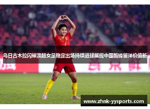 乌日古木拉闪耀澳超女足稳定出场持续进球展现中国前锋留洋价值新 乌日古木拉闪耀澳超女足稳定出场持续进球展现中国前锋留洋价值新