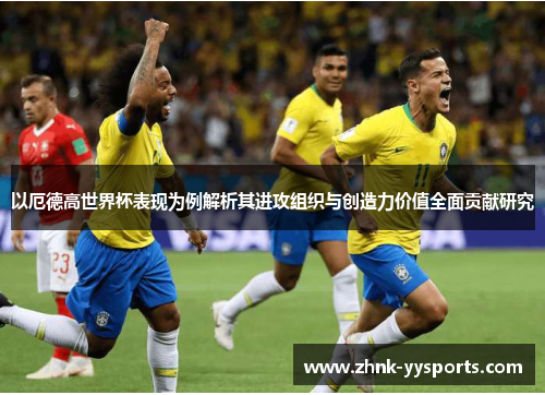 以厄德高世界杯表现为例解析其进攻组织与创造力价值全面贡献研究