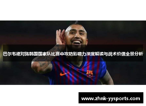 巴尔韦德对阵韩国国家队比赛中攻防影响力深度解读与战术价值全景分析