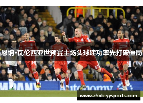 恩纳·瓦伦西亚世预赛主场头球建功率先打破僵局