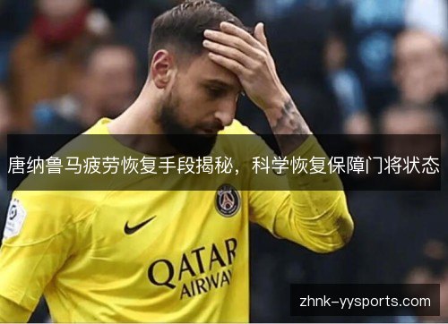 唐纳鲁马疲劳恢复手段揭秘，科学恢复保障门将状态